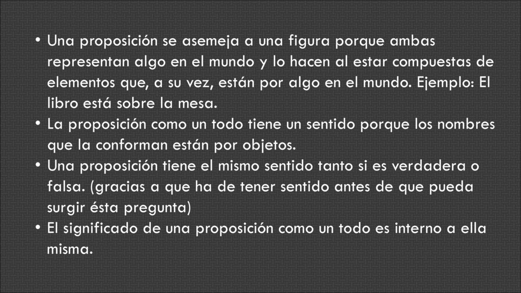 Una proposición se asemeja a una figura porque ambas representan algo en el mundo y lo hacen al estar compuestas de elementos que, a su vez, están por algo en el mundo. Ejemplo: El libro está sobre la mesa.