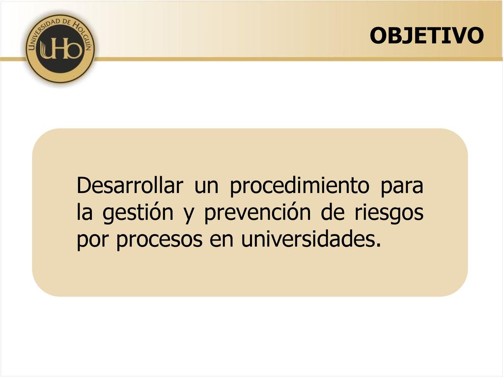 OBJETIVO Desarrollar un procedimiento para la gestión y prevención de riesgos por procesos en universidades.