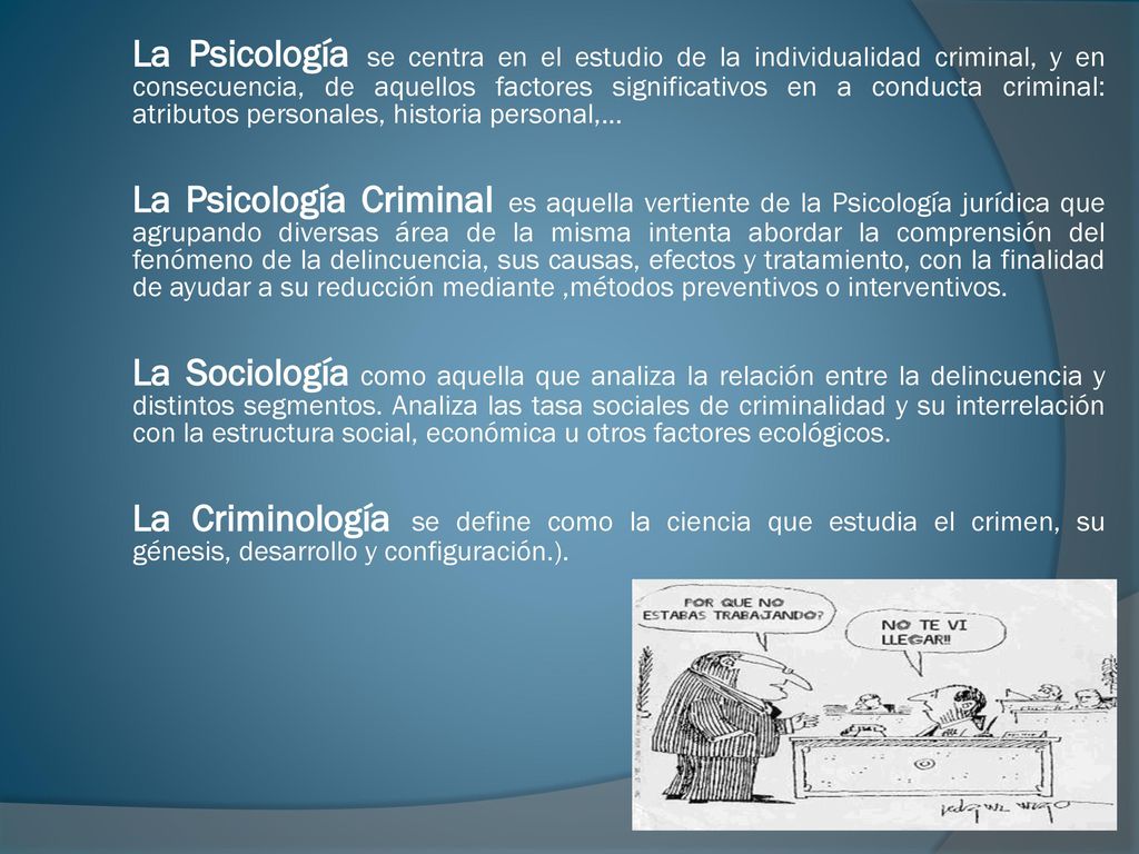 La Psicología se centra en el estudio de la individualidad criminal, y en consecuencia, de aquellos factores significativos en a conducta criminal: atributos personales, historia personal,…
