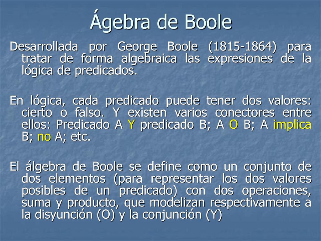 Ágebra de Boole Desarrollada por George Boole ( ) para tratar de forma algebraica las expresiones de la lógica de predicados.