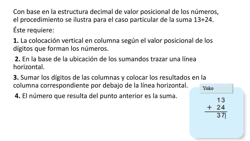 Con base en la estructura decimal de valor posicional de los números, el procedimiento se ilustra para el caso particular de la suma