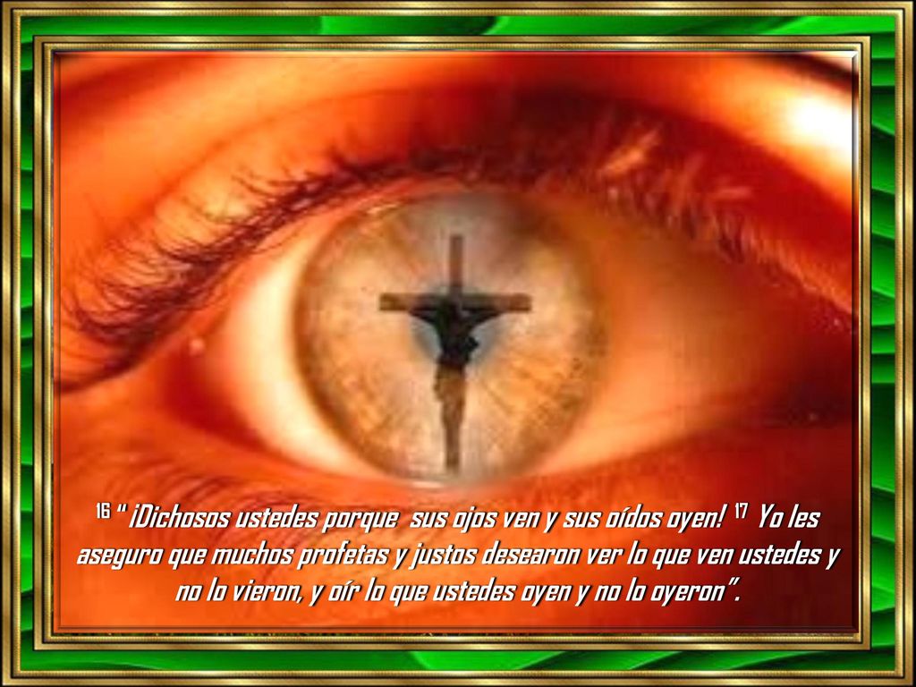 16 ¡Dichosos ustedes porque sus ojos ven y sus oídos oyen