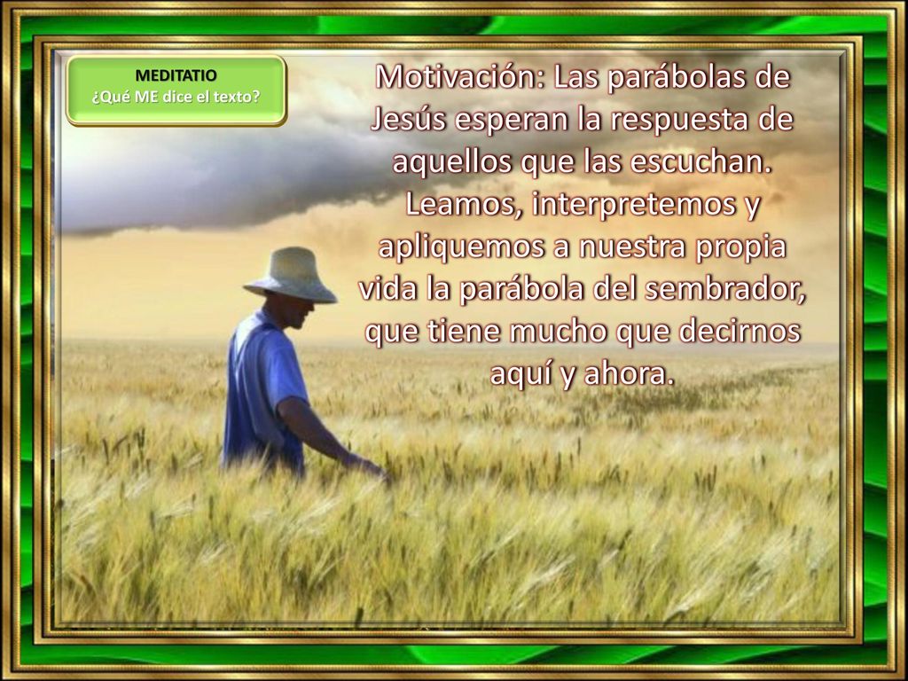 Motivación: Las parábolas de Jesús esperan la respuesta de aquellos que las escuchan. Leamos, interpretemos y apliquemos a nuestra propia vida la parábola del sembrador, que tiene mucho que decirnos aquí y ahora.