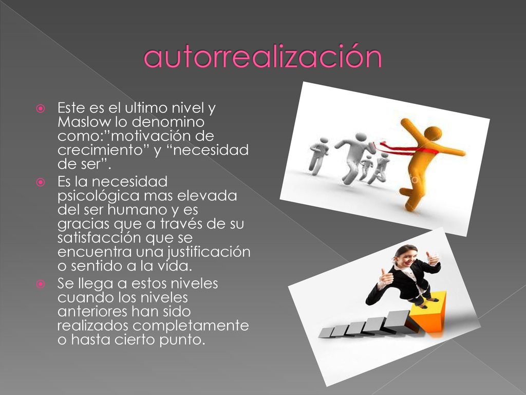 autorrealización Este es el ultimo nivel y Maslow lo denomino como: motivación de crecimiento y necesidad de ser .