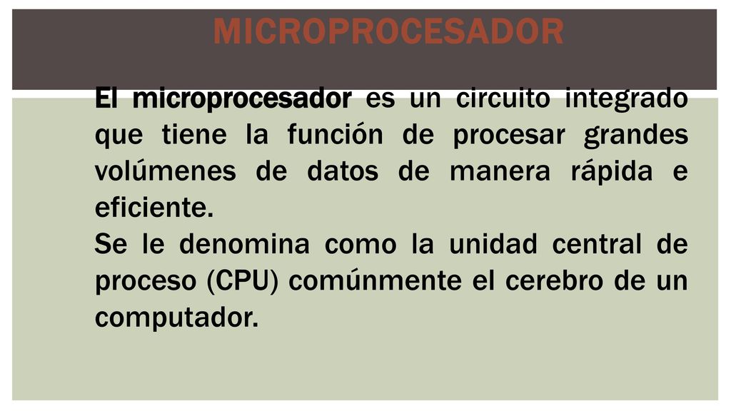 Microprocesador El microprocesador es un circuito integrado que tiene la función de procesar grandes volúmenes de datos de manera rápida e eficiente.