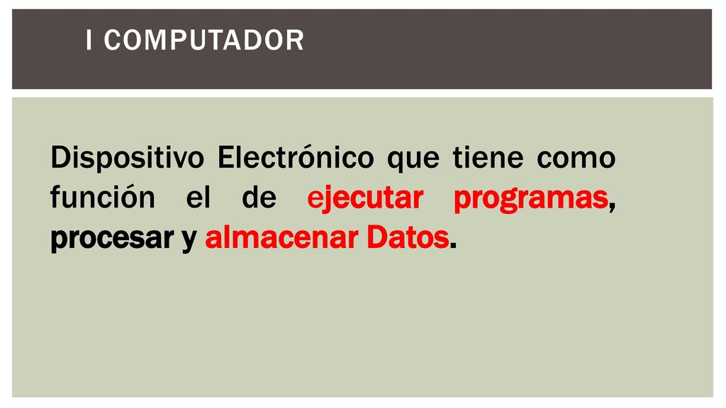 I computador Dispositivo Electrónico que tiene como función el de ejecutar programas, procesar y almacenar Datos.