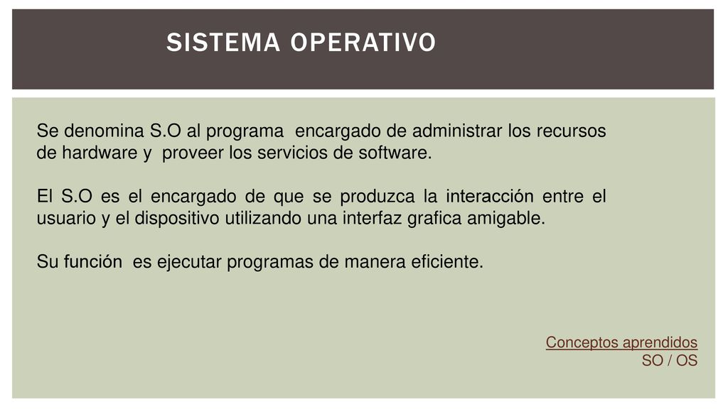 Sistema operativo Se denomina S.O al programa encargado de administrar los recursos de hardware y proveer los servicios de software.