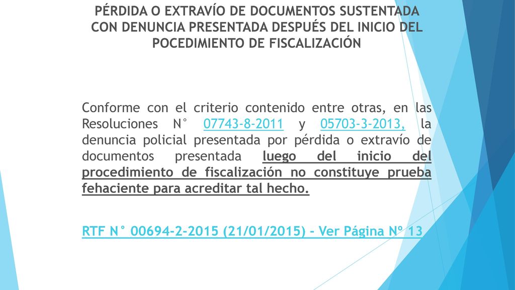 PÉRDIDA O EXTRAVÍO DE DOCUMENTOS SUSTENTADA CON DENUNCIA PRESENTADA DESPUÉS DEL INICIO DEL POCEDIMIENTO DE FISCALIZACIÓN Conforme con el criterio contenido entre otras, en las Resoluciones N° y , la denuncia policial presentada por pérdida o extravío de documentos presentada luego del inicio del procedimiento de fiscalización no constituye prueba fehaciente para acreditar tal hecho.