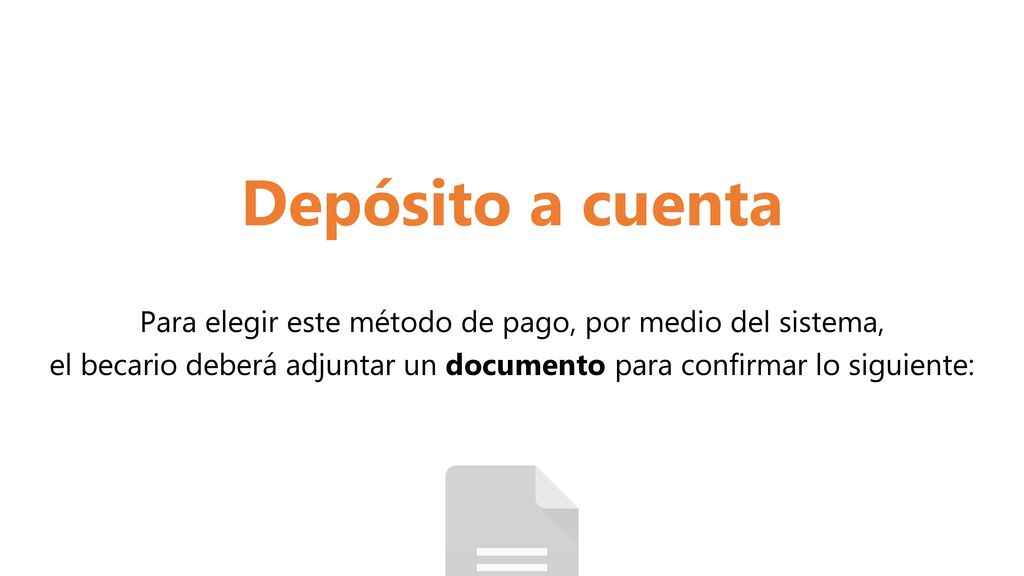 Depósito a cuenta Para elegir este método de pago, por medio del sistema, el becario deberá adjuntar un documento para confirmar lo siguiente: