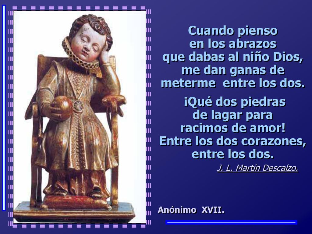 Cuando pienso en los abrazos que dabas al niño Dios, me dan ganas de meterme entre los dos. ¡Qué dos piedras de lagar para racimos de amor! Entre los dos corazones, entre los dos.