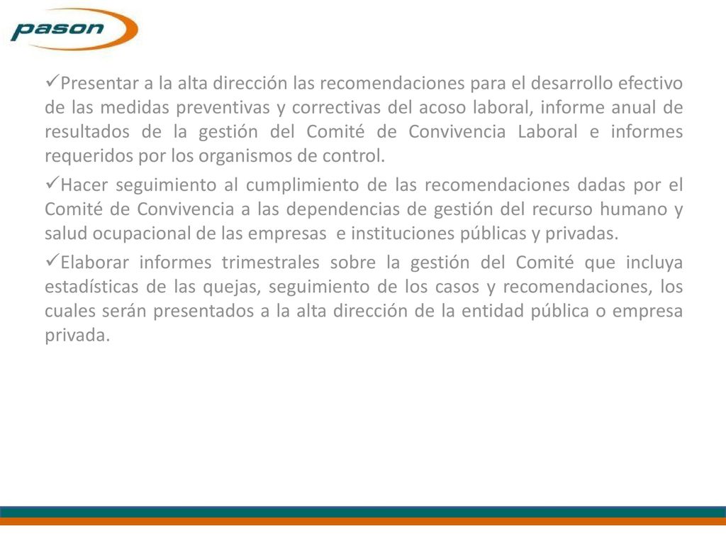 Presentar a la alta dirección las recomendaciones para el desarrollo efectivo de las medidas preventivas y correctivas del acoso laboral, informe anual de resultados de la gestión del Comité de Convivencia Laboral e informes requeridos por los organismos de control.
