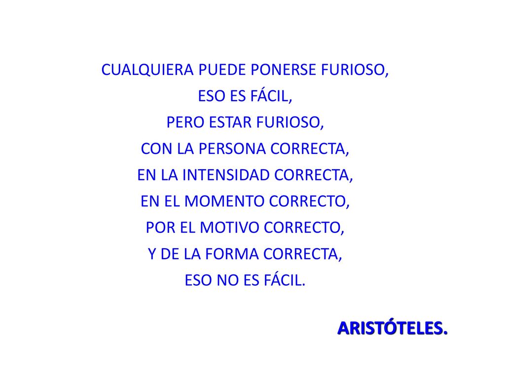 CUALQUIERA PUEDE PONERSE FURIOSO, ESO ES FÁCIL, PERO ESTAR FURIOSO, CON LA PERSONA CORRECTA, EN LA INTENSIDAD CORRECTA, EN EL MOMENTO CORRECTO, POR EL MOTIVO CORRECTO, Y DE LA FORMA CORRECTA, ESO NO ES FÁCIL.