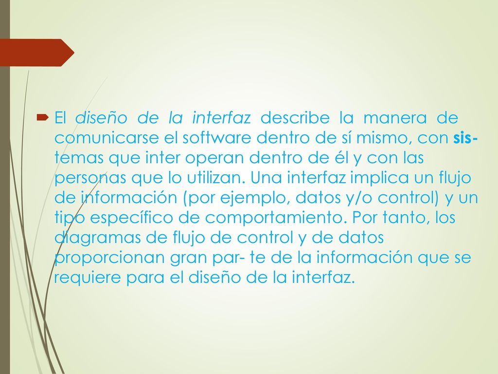 El diseño de la interfaz describe la manera de comunicarse el software dentro de sí mismo, con sis- temas que inter operan dentro de él y con las personas que lo utilizan.