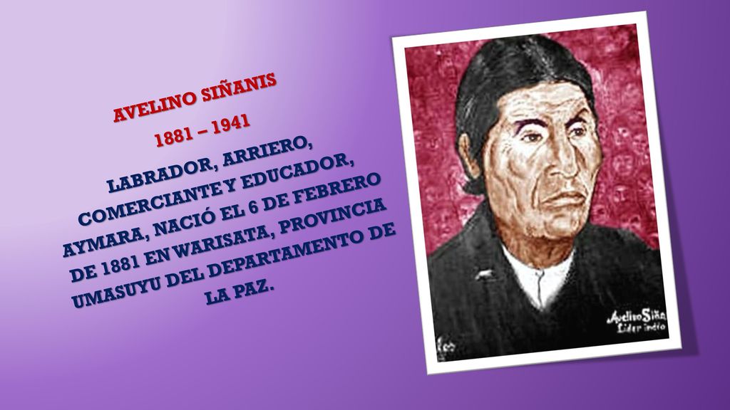 AVELINO SIÑANIS 1881 – 1941 LABRADOR, ARRIERO, COMERCIANTE Y EDUCADOR, AYMARA, NACIÓ EL 6 DE FEBRERO DE 1881 EN WARISATA, PROVINCIA UMASUYU DEL DEPARTAMENTO DE LA PAZ.