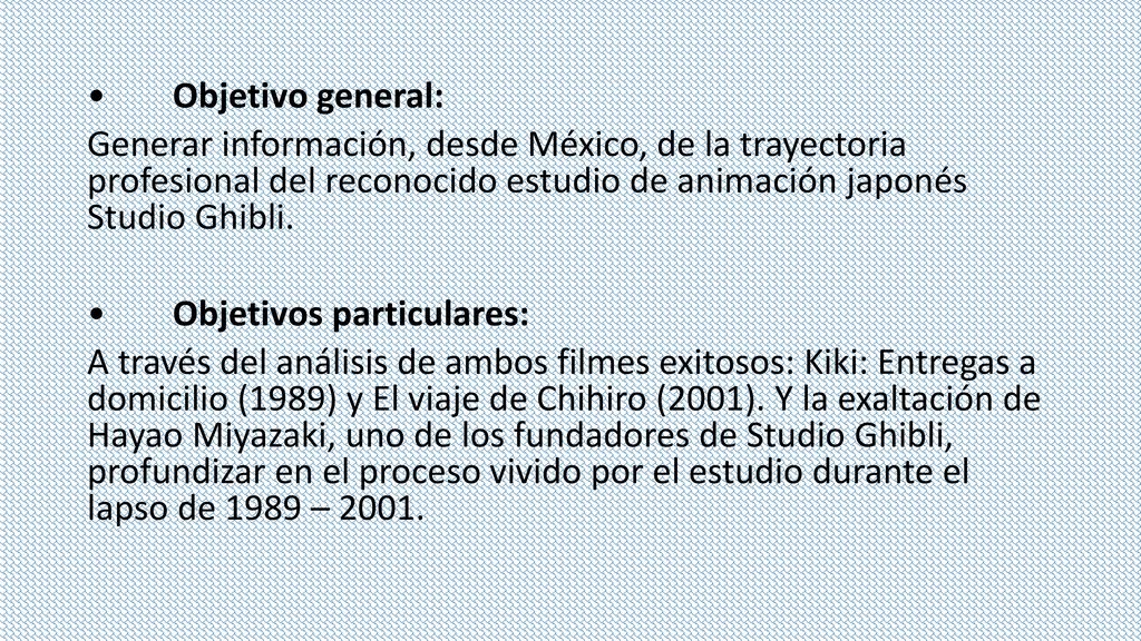 • Objetivo general: Generar información, desde México, de la trayectoria profesional del reconocido estudio de animación japonés Studio Ghibli.
