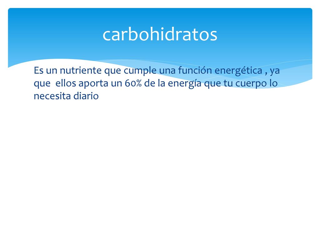 carbohidratos Es un nutriente que cumple una función energética , ya que ellos aporta un 60% de la energía que tu cuerpo lo necesita diario.