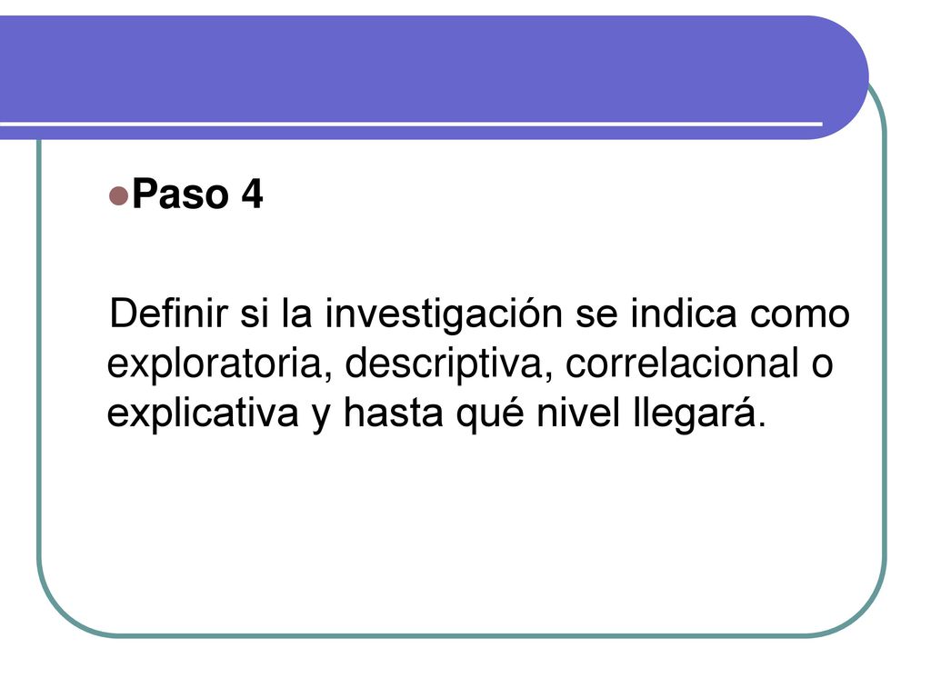 Paso 4 Definir si la investigación se indica como exploratoria, descriptiva, correlacional o explicativa y hasta qué nivel llegará.