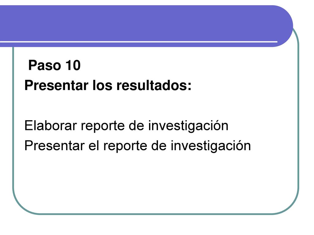 Paso 10 Presentar los resultados: Elaborar reporte de investigación.