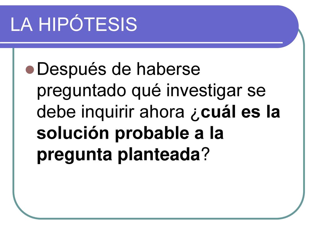 LA HIPÓTESIS Después de haberse preguntado qué investigar se debe inquirir ahora ¿cuál es la solución probable a la pregunta planteada