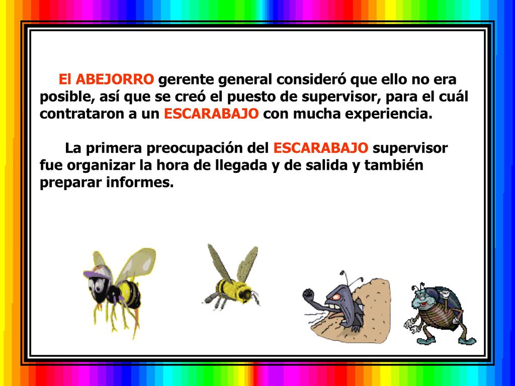 El ABEJORRO gerente general consideró que ello no era posible, así que se creó el puesto de supervisor, para el cuál contrataron a un ESCARABAJO con mucha experiencia.
