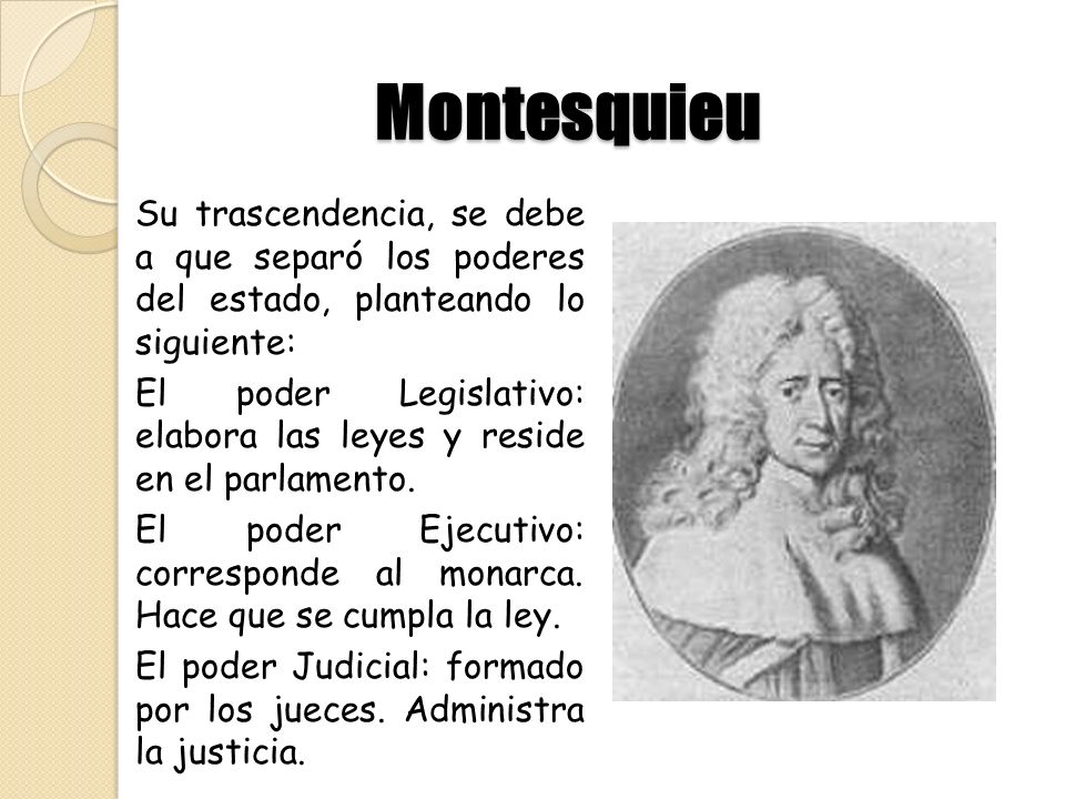 Montesquieu Su trascendencia, se debe a que separó los poderes del estado, planteando lo siguiente: