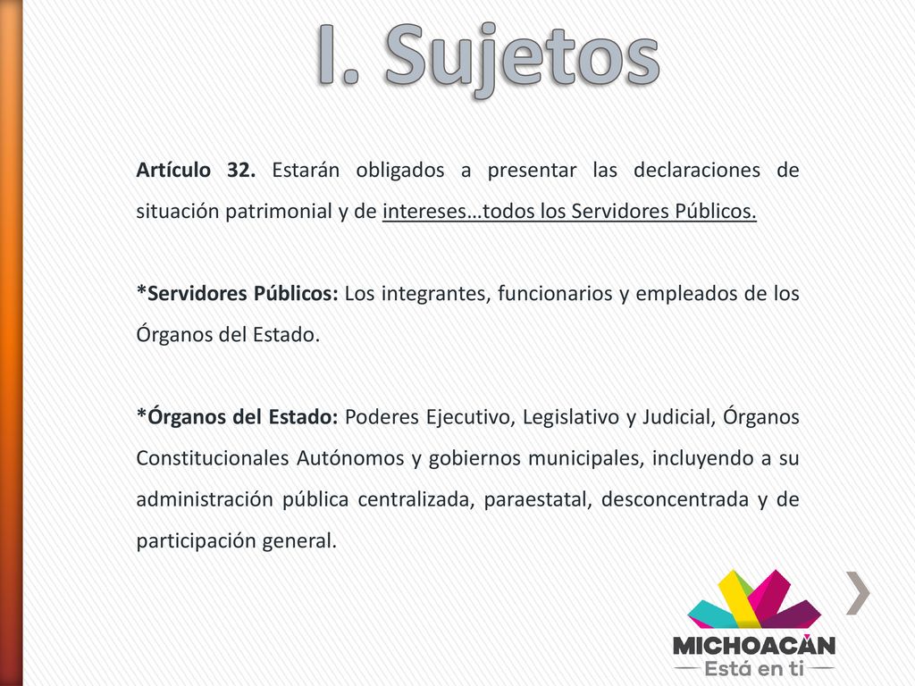 I. Sujetos Artículo 32. Estarán obligados a presentar las declaraciones de situación patrimonial y de intereses…todos los Servidores Públicos.