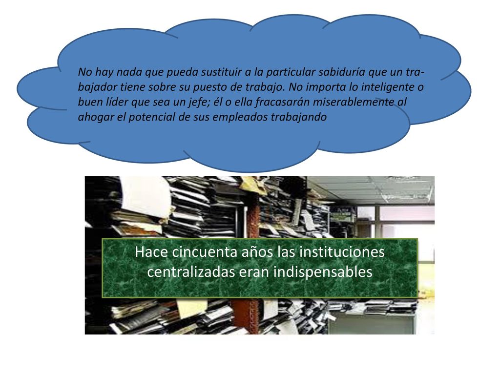 No hay nada que pueda sustituir a la particular sabiduría que un tra­bajador tiene sobre su puesto de trabajo. No importa lo inteligente o buen líder que sea un jefe; él o ella fracasarán miserablemente al ahogar el potencial de sus empleados trabajando