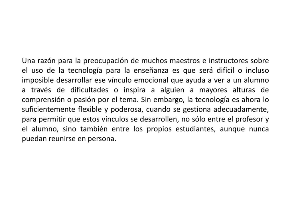 Una razón para la preocupación de muchos maestros e instructores sobre el uso de la tecnología para la enseñanza es que será difícil o incluso imposible desarrollar ese vínculo emocional que ayuda a ver a un alumno a través de dificultades o inspira a alguien a mayores alturas de comprensión o pasión por el tema.