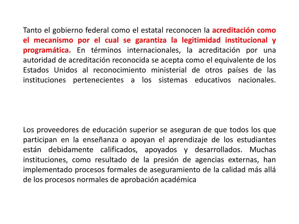 Tanto el gobierno federal como el estatal reconocen la acreditación como el mecanismo por el cual se garantiza la legitimidad institucional y programática. En términos internacionales, la acreditación por una autoridad de acreditación reconocida se acepta como el equivalente de los Estados Unidos al reconocimiento ministerial de otros países de las instituciones pertenecientes a los sistemas educativos nacionales.