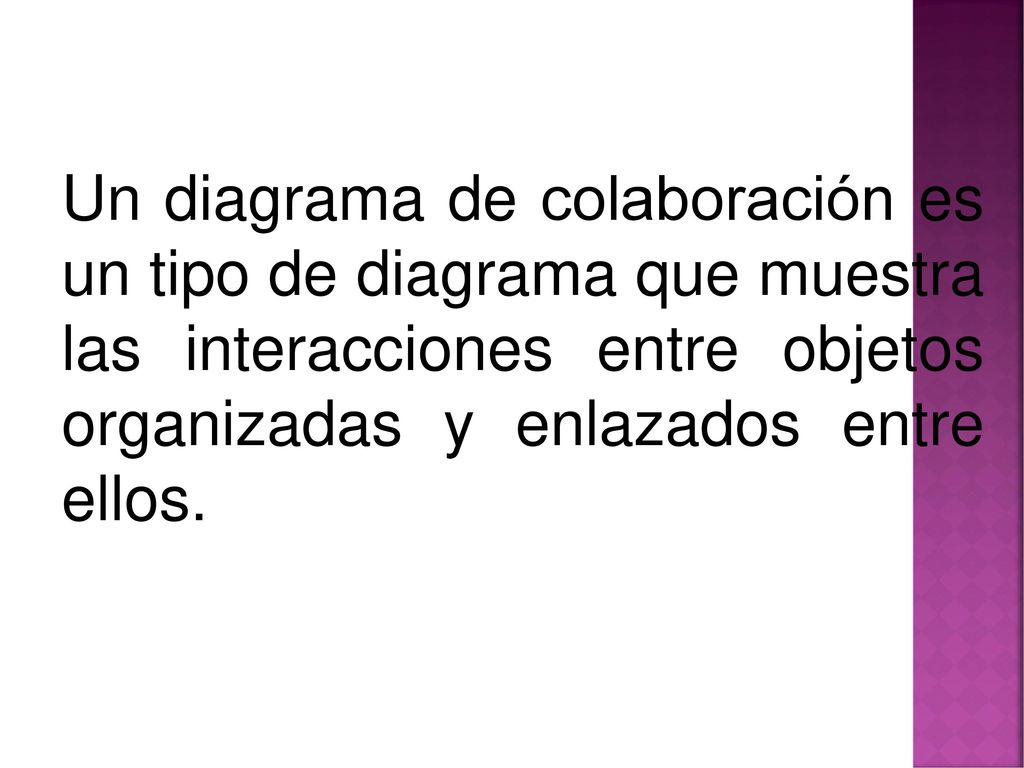Un diagrama de colaboración es un tipo de diagrama que muestra las interacciones entre objetos organizadas y enlazados entre ellos.