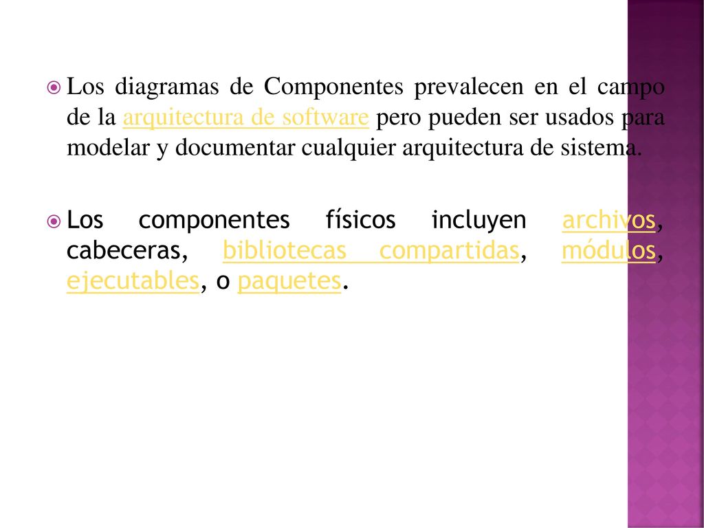 Los diagramas de Componentes prevalecen en el campo de la arquitectura de software pero pueden ser usados para modelar y documentar cualquier arquitectura de sistema.