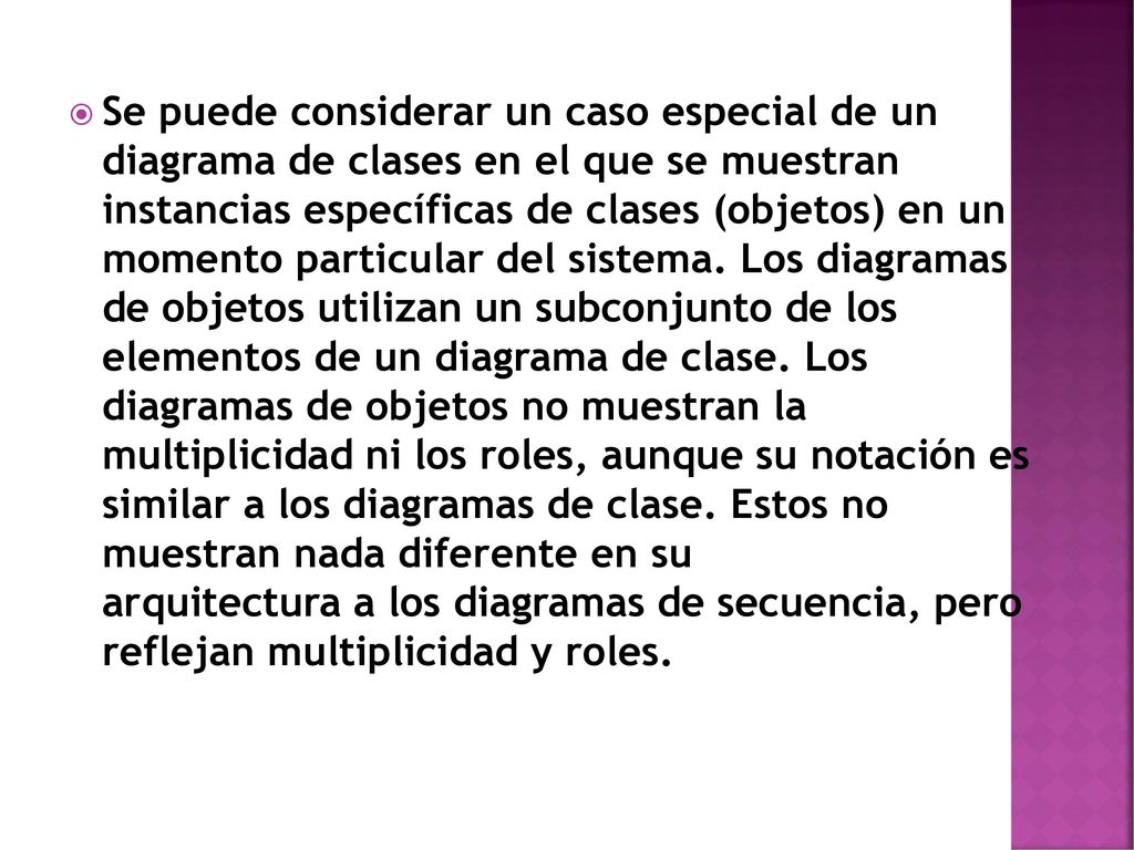 Se puede considerar un caso especial de un diagrama de clases en el que se muestran instancias específicas de clases (objetos) en un momento particular del sistema.