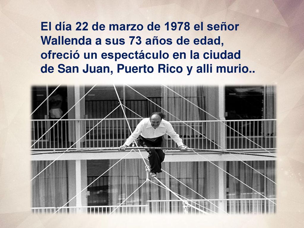 El día 22 de marzo de 1978 el señor Wallenda a sus 73 años de edad, ofreció un espectáculo en la ciudad de San Juan, Puerto Rico y alli murio..