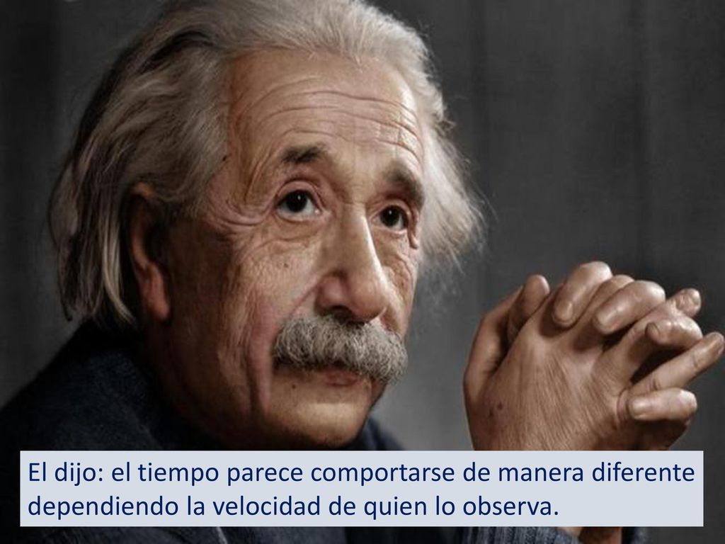 El dijo: el tiempo parece comportarse de manera diferente dependiendo la velocidad de quien lo observa.