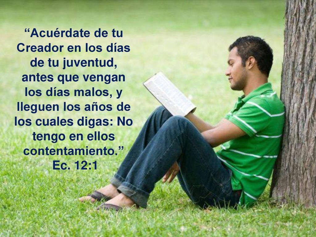 Acuérdate de tu Creador en los días de tu juventud, antes que vengan los días malos, y lleguen los años de los cuales digas: No tengo en ellos contentamiento.