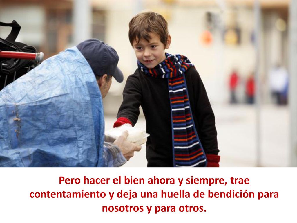 Pero hacer el bien ahora y siempre, trae contentamiento y deja una huella de bendición para nosotros y para otros.