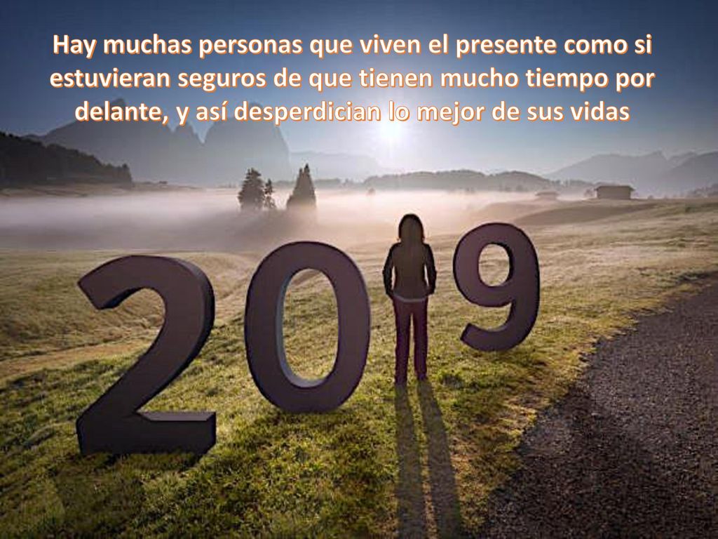 Hay muchas personas que viven el presente como si estuvieran seguros de que tienen mucho tiempo por delante, y así desperdician lo mejor de sus vidas