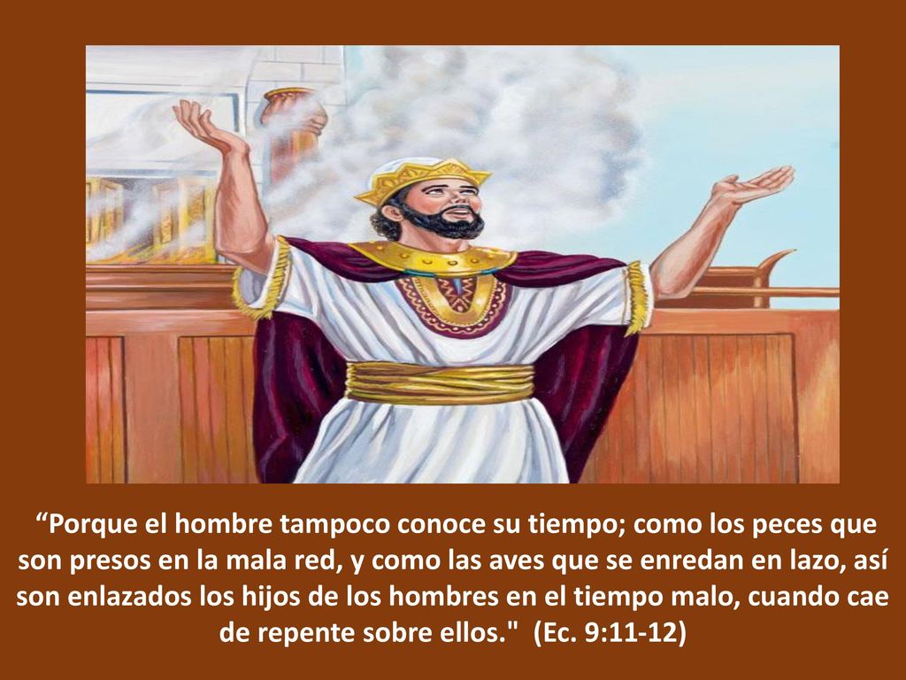 Porque el hombre tampoco conoce su tiempo; como los peces que son presos en la mala red, y como las aves que se enredan en lazo, así son enlazados los hijos de los hombres en el tiempo malo, cuando cae de repente sobre ellos. (Ec.