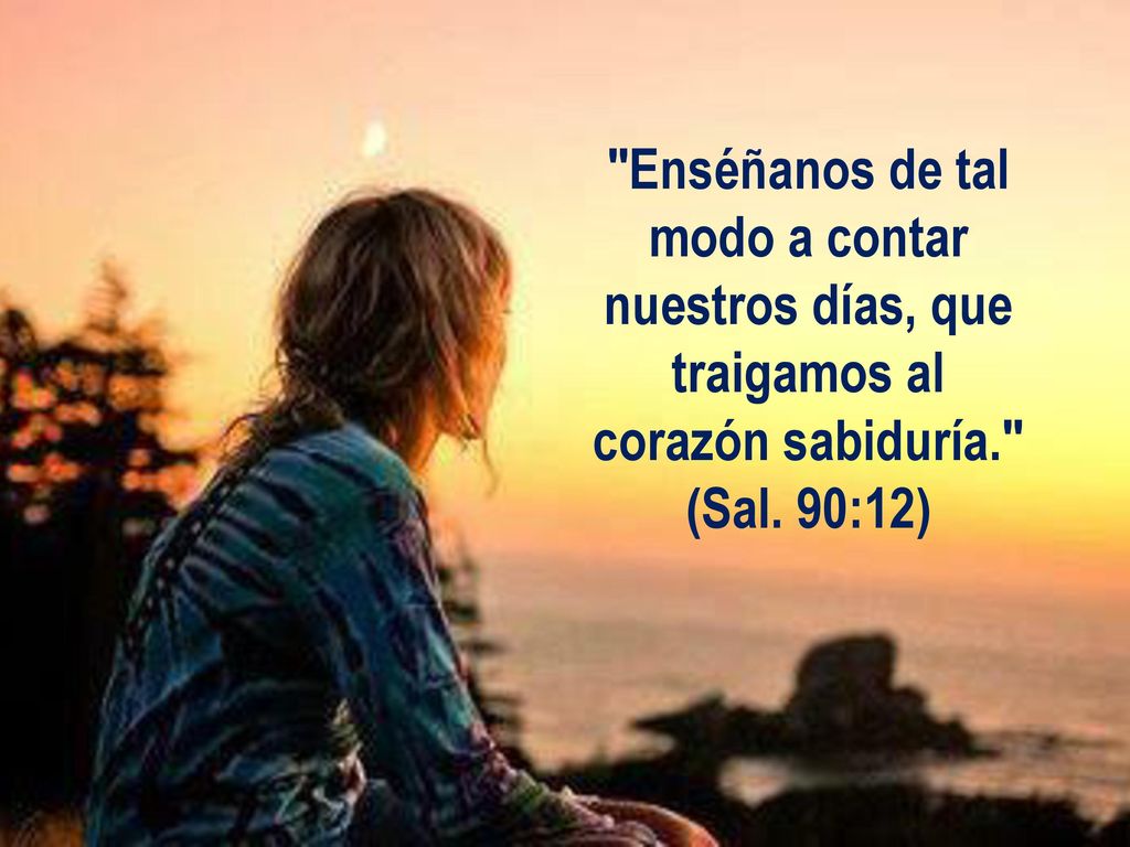 Enséñanos de tal modo a contar nuestros días, que traigamos al corazón sabiduría. (Sal. 90:12)