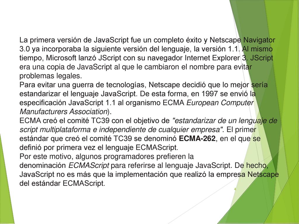 La primera versión de JavaScript fue un completo éxito y Netscape Navigator 3.0 ya incorporaba la siguiente versión del lenguaje, la versión 1.1. Al mismo tiempo, Microsoft lanzó JScript con su navegador Internet Explorer 3. JScript era una copia de JavaScript al que le cambiaron el nombre para evitar problemas legales.
