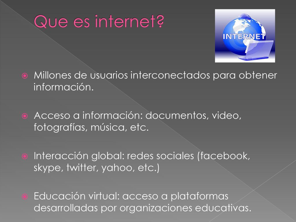 Que es internet Millones de usuarios interconectados para obtener información. Acceso a información: documentos, video, fotografías, música, etc.