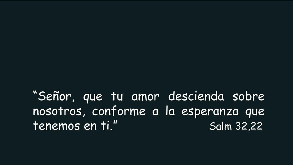 Señor, que tu amor descienda sobre nosotros, conforme a la esperanza que tenemos en ti. Salm 32,22