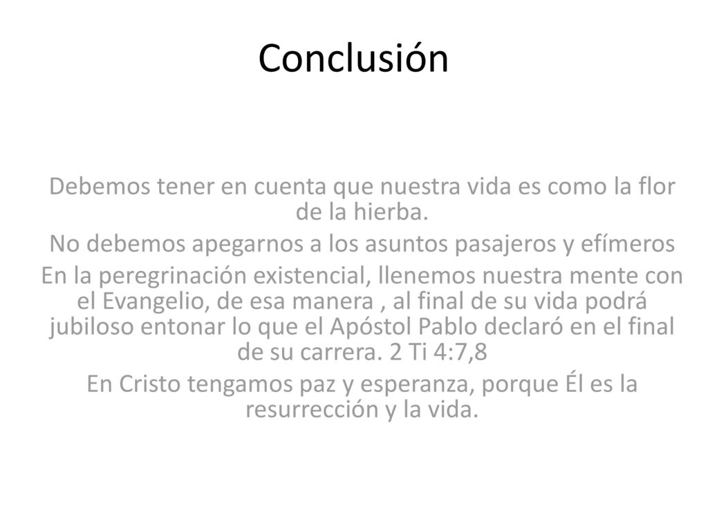 Conclusión Debemos tener en cuenta que nuestra vida es como la flor de la hierba. No debemos apegarnos a los asuntos pasajeros y efímeros.