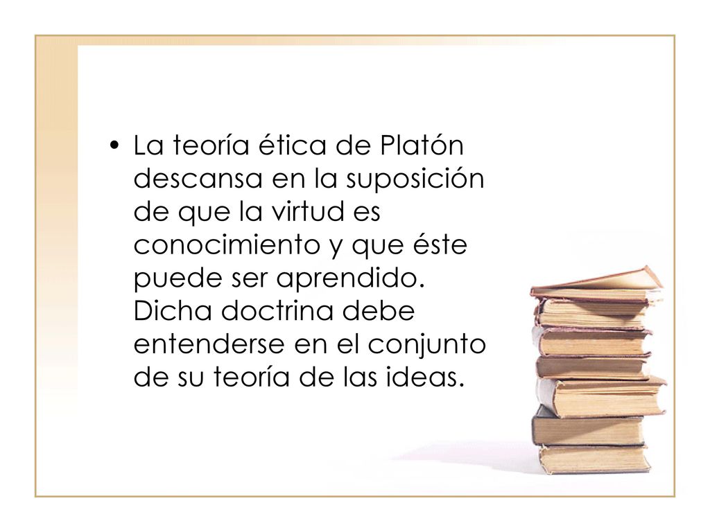 La teoría ética de Platón descansa en la suposición de que la virtud es conocimiento y que éste puede ser aprendido.
