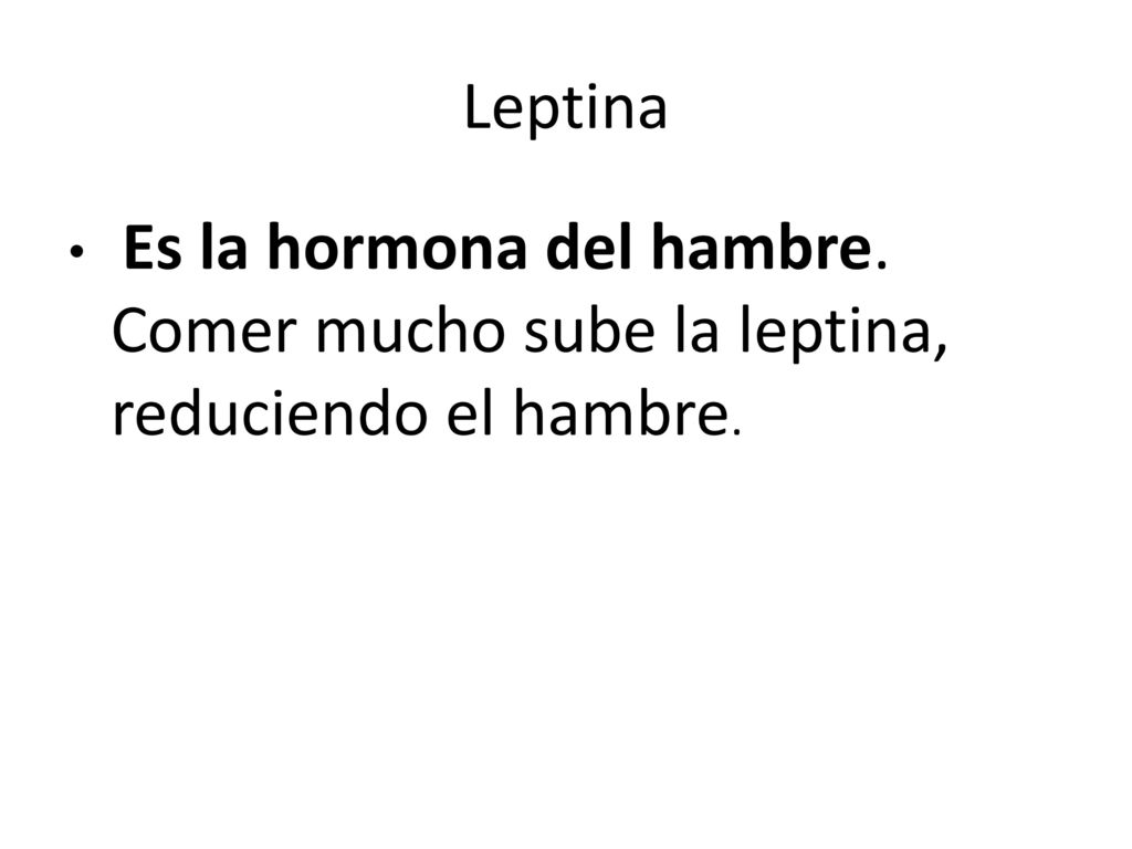 Leptina Es la hormona del hambre. Comer mucho sube la leptina, reduciendo el hambre.