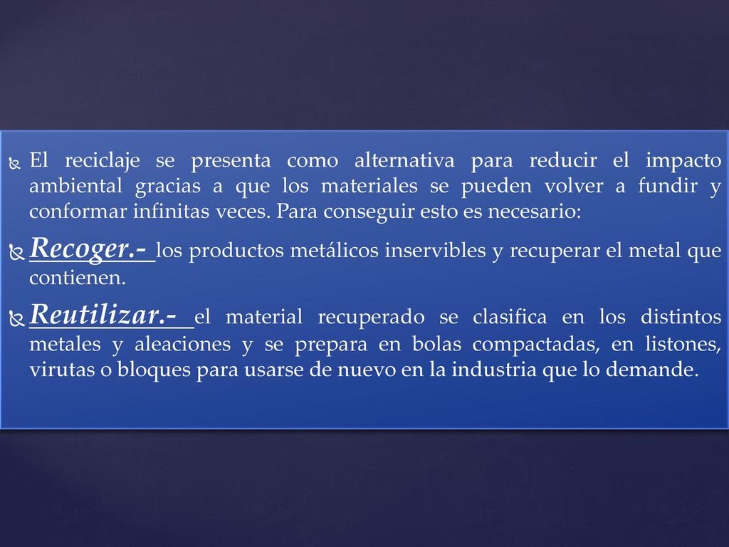 El reciclaje se presenta como alternativa para reducir el impacto ambiental gracias a que los materiales se pueden volver a fundir y conformar infinitas veces. Para conseguir esto es necesario: