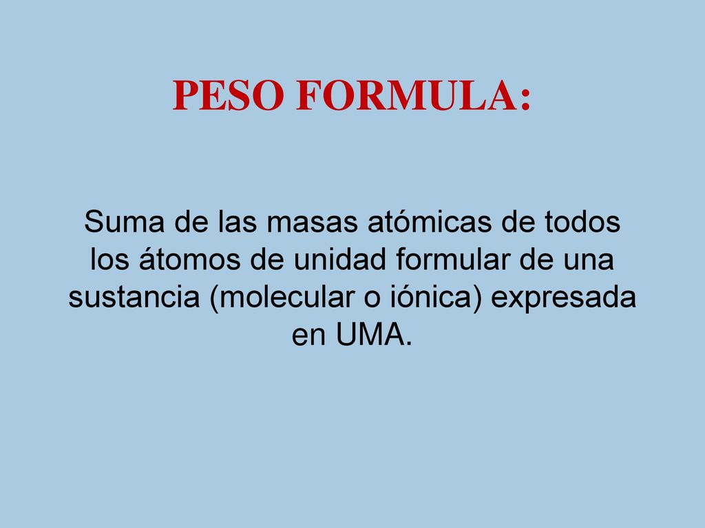 PESO FORMULA: Suma de las masas atómicas de todos los átomos de unidad formular de una sustancia (molecular o iónica) expresada en UMA.