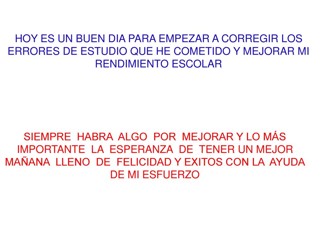 HOY ES UN BUEN DIA PARA EMPEZAR A CORREGIR LOS ERRORES DE ESTUDIO QUE HE COMETIDO Y MEJORAR MI RENDIMIENTO ESCOLAR