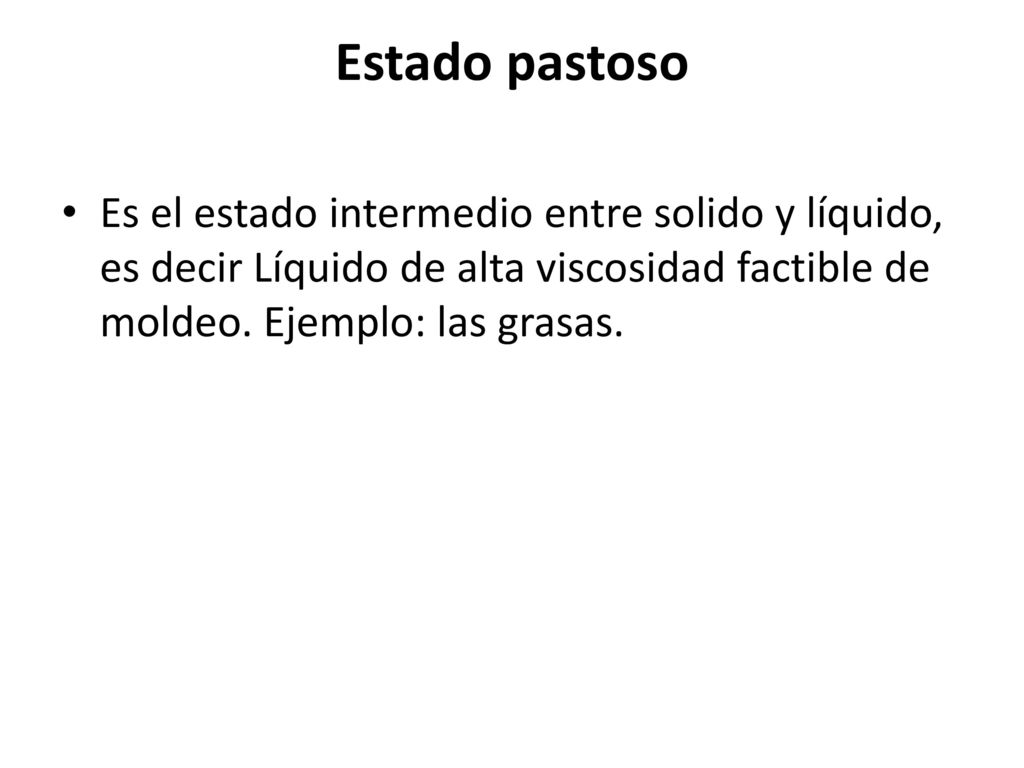 Estado pastoso Es el estado intermedio entre solido y líquido, es decir Líquido de alta viscosidad factible de moldeo.