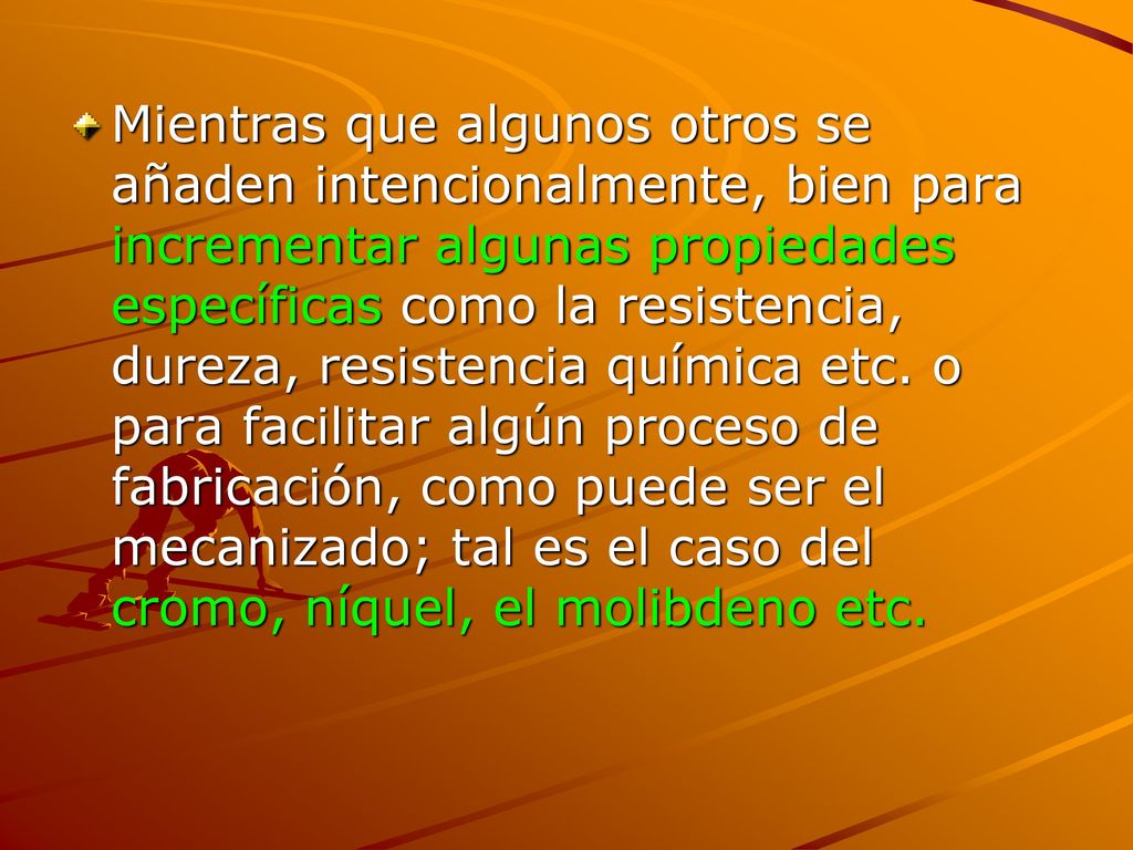 Mientras que algunos otros se añaden intencionalmente, bien para incrementar algunas propiedades específicas como la resistencia, dureza, resistencia química etc.